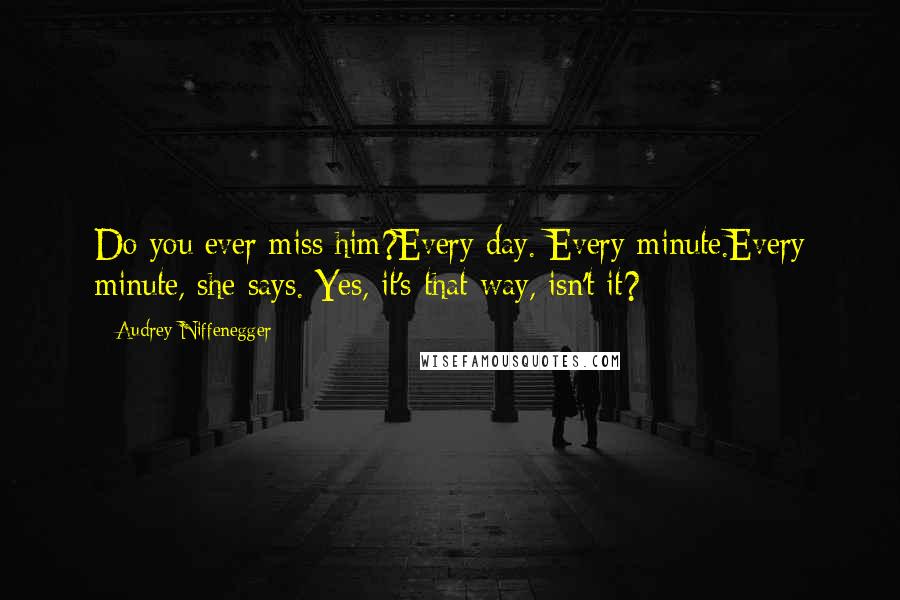 Audrey Niffenegger Quotes: Do you ever miss him?Every day. Every minute.Every minute, she says. Yes, it's that way, isn't it?