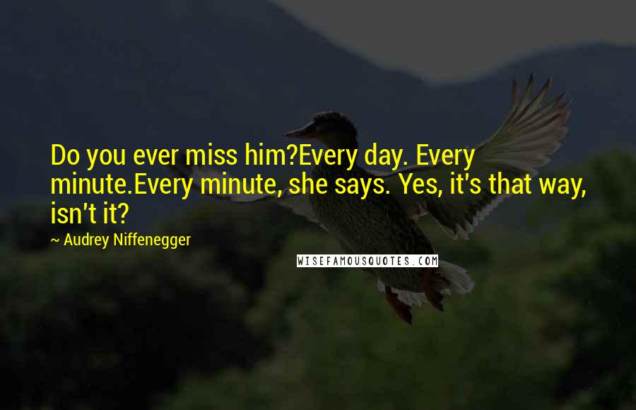 Audrey Niffenegger Quotes: Do you ever miss him?Every day. Every minute.Every minute, she says. Yes, it's that way, isn't it?