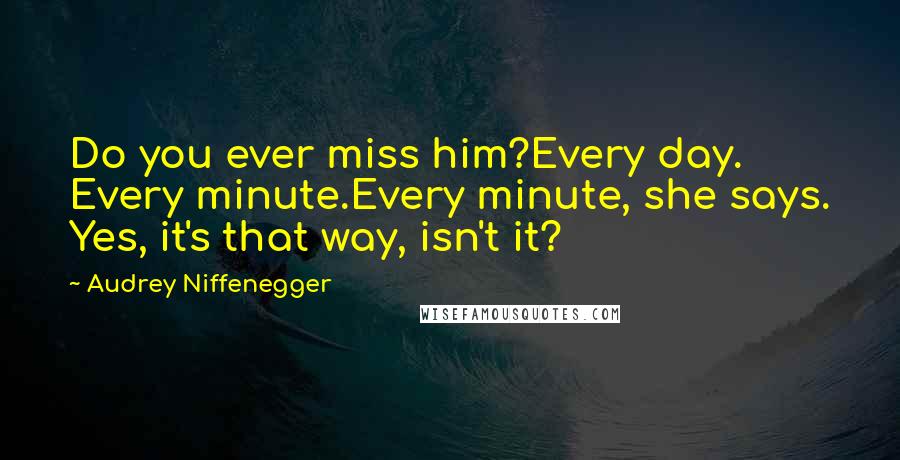 Audrey Niffenegger Quotes: Do you ever miss him?Every day. Every minute.Every minute, she says. Yes, it's that way, isn't it?