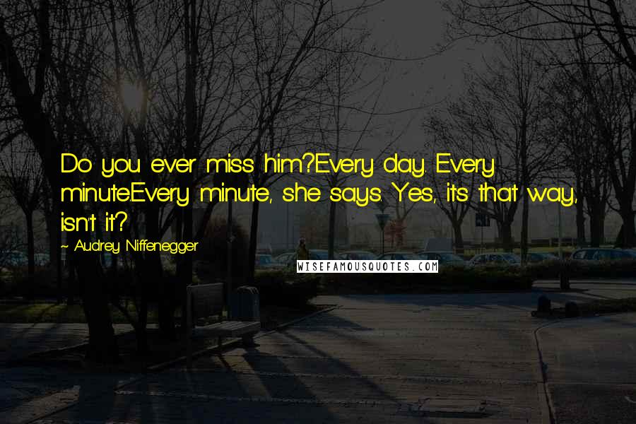 Audrey Niffenegger Quotes: Do you ever miss him?Every day. Every minute.Every minute, she says. Yes, it's that way, isn't it?