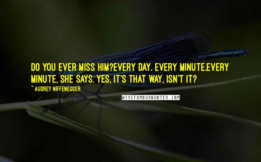 Audrey Niffenegger Quotes: Do you ever miss him?Every day. Every minute.Every minute, she says. Yes, it's that way, isn't it?