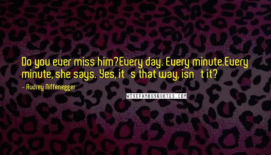 Audrey Niffenegger Quotes: Do you ever miss him?Every day. Every minute.Every minute, she says. Yes, it's that way, isn't it?