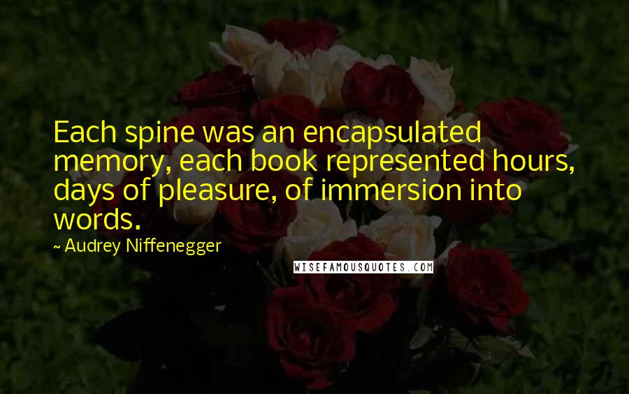Audrey Niffenegger Quotes: Each spine was an encapsulated memory, each book represented hours, days of pleasure, of immersion into words.