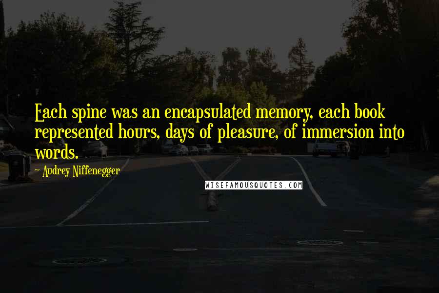 Audrey Niffenegger Quotes: Each spine was an encapsulated memory, each book represented hours, days of pleasure, of immersion into words.