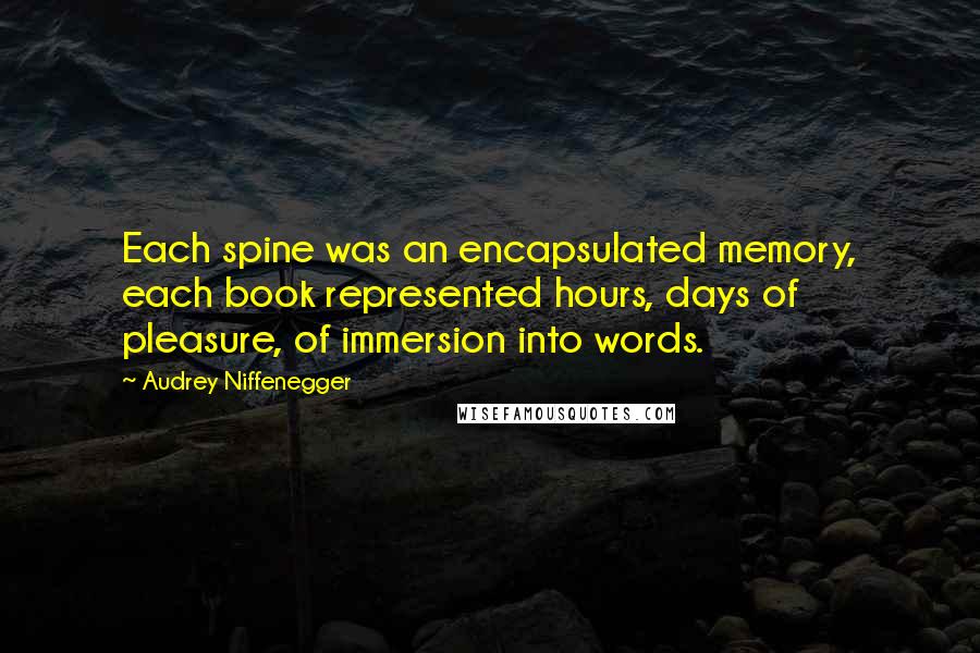 Audrey Niffenegger Quotes: Each spine was an encapsulated memory, each book represented hours, days of pleasure, of immersion into words.