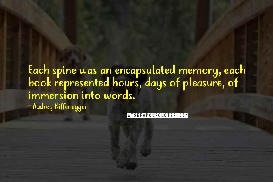 Audrey Niffenegger Quotes: Each spine was an encapsulated memory, each book represented hours, days of pleasure, of immersion into words.