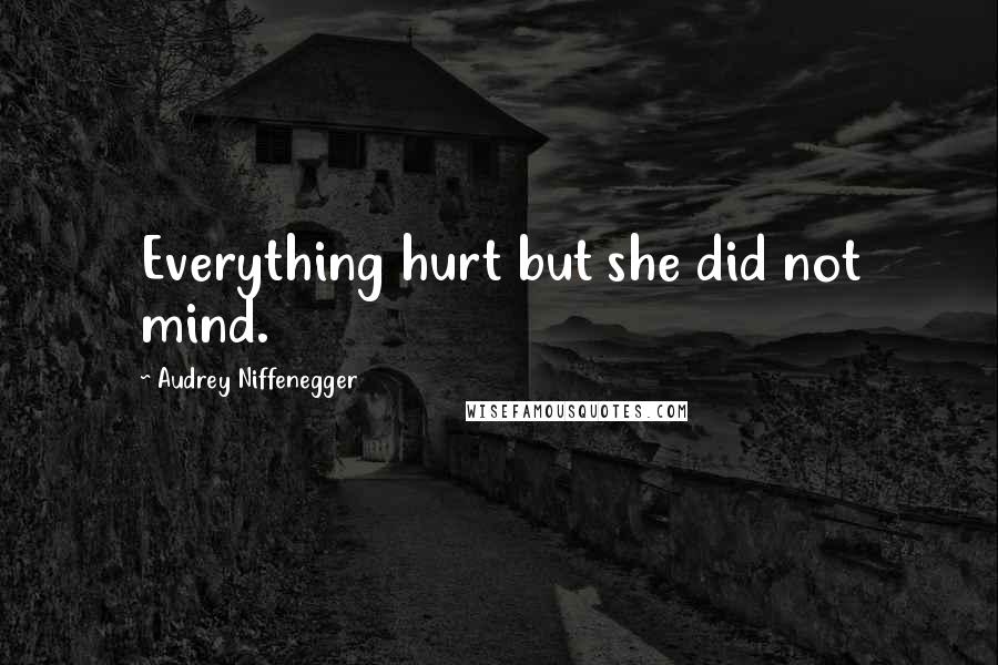 Audrey Niffenegger Quotes: Everything hurt but she did not mind.