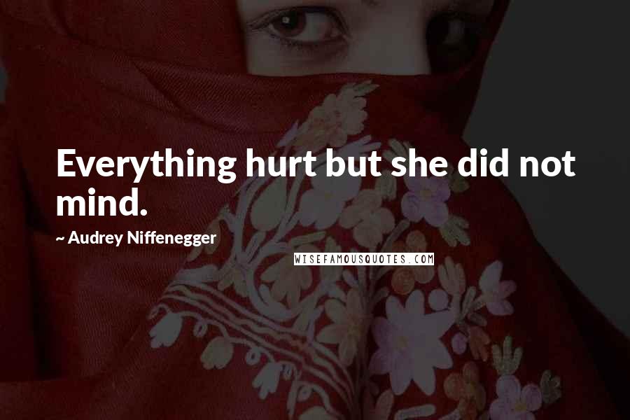 Audrey Niffenegger Quotes: Everything hurt but she did not mind.