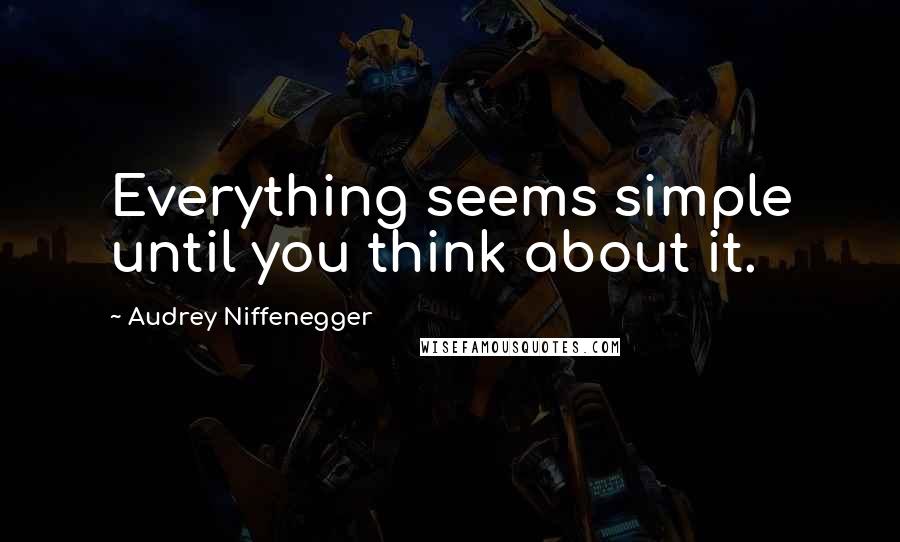 Audrey Niffenegger Quotes: Everything seems simple until you think about it.