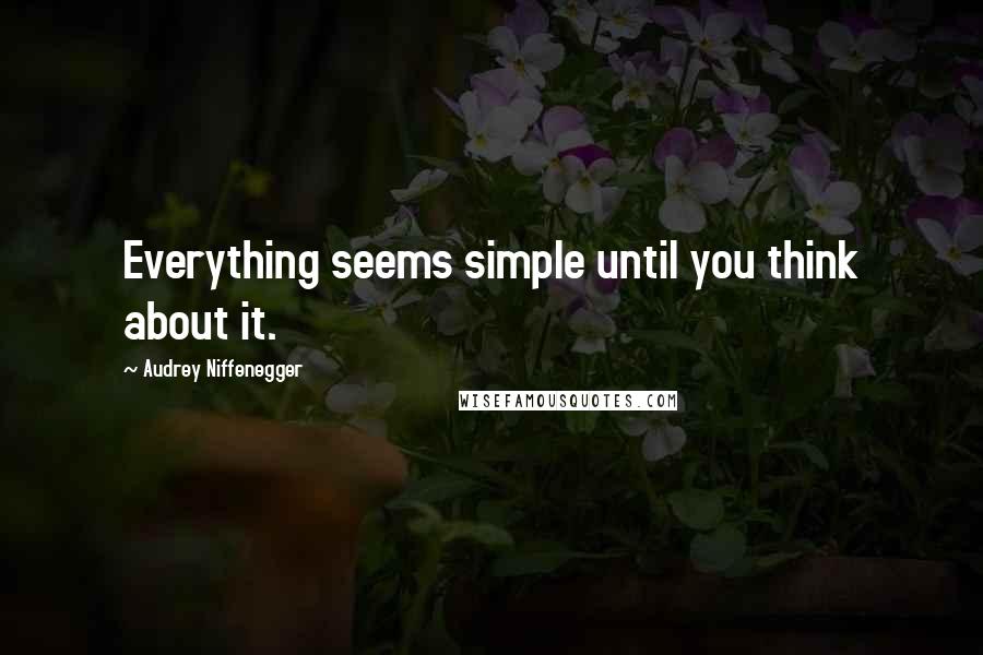 Audrey Niffenegger Quotes: Everything seems simple until you think about it.