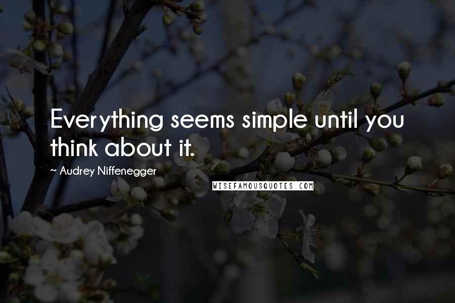 Audrey Niffenegger Quotes: Everything seems simple until you think about it.