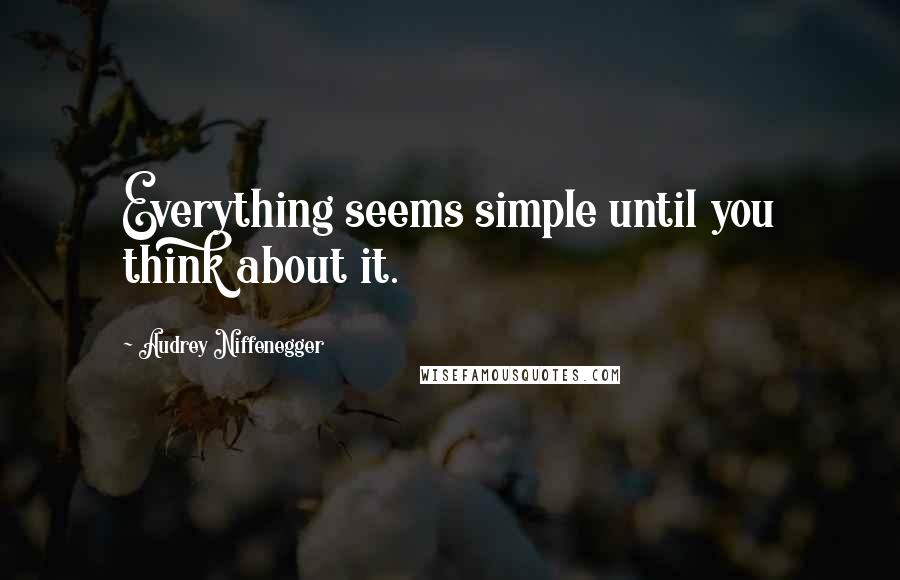 Audrey Niffenegger Quotes: Everything seems simple until you think about it.