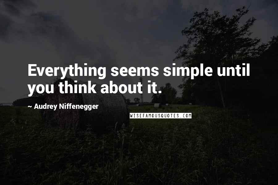 Audrey Niffenegger Quotes: Everything seems simple until you think about it.