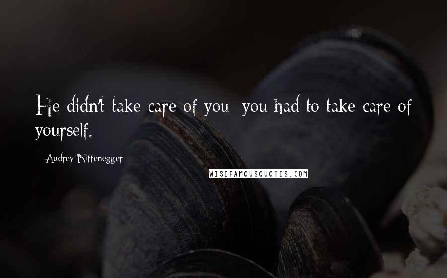 Audrey Niffenegger Quotes: He didn't take care of you; you had to take care of yourself.