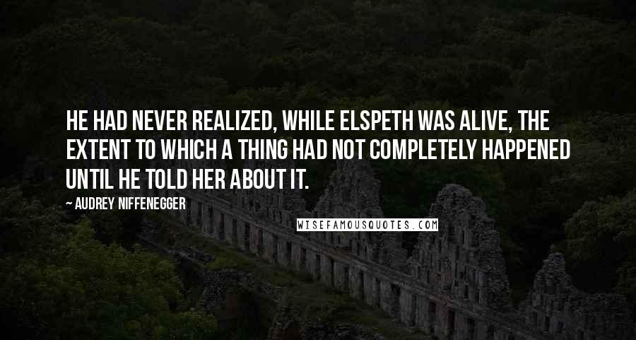 Audrey Niffenegger Quotes: He had never realized, while Elspeth was alive, the extent to which a thing had not completely happened until he told her about it.