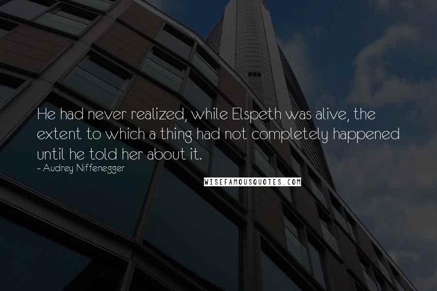 Audrey Niffenegger Quotes: He had never realized, while Elspeth was alive, the extent to which a thing had not completely happened until he told her about it.