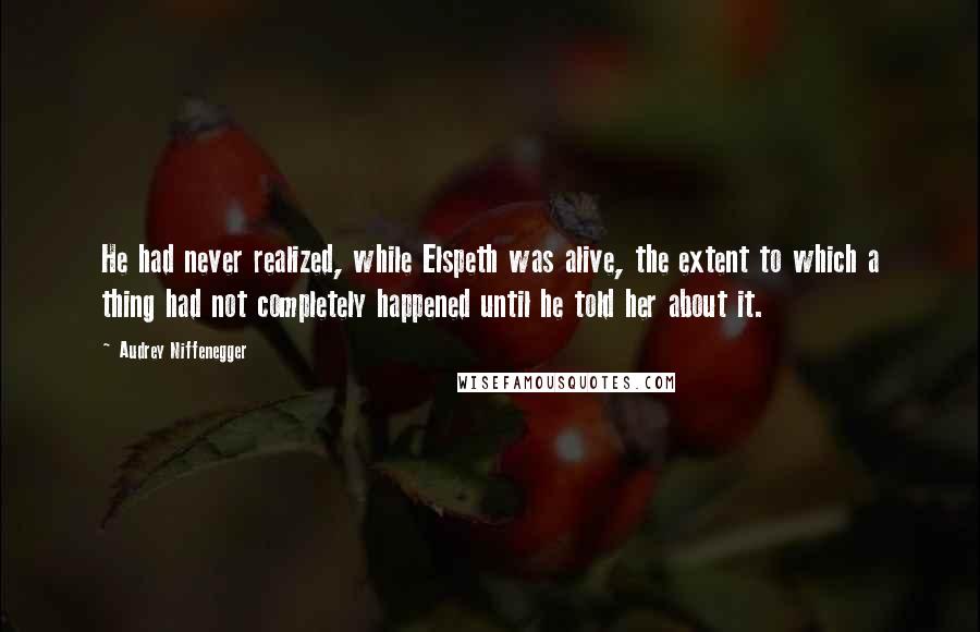 Audrey Niffenegger Quotes: He had never realized, while Elspeth was alive, the extent to which a thing had not completely happened until he told her about it.