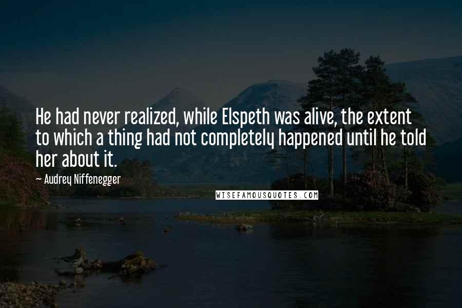 Audrey Niffenegger Quotes: He had never realized, while Elspeth was alive, the extent to which a thing had not completely happened until he told her about it.