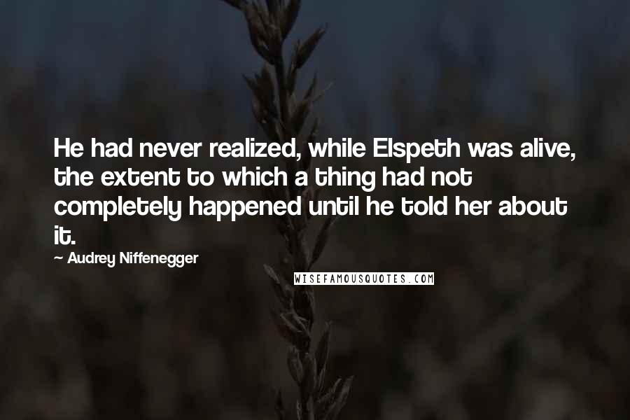 Audrey Niffenegger Quotes: He had never realized, while Elspeth was alive, the extent to which a thing had not completely happened until he told her about it.