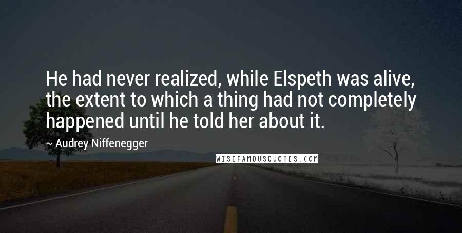 Audrey Niffenegger Quotes: He had never realized, while Elspeth was alive, the extent to which a thing had not completely happened until he told her about it.