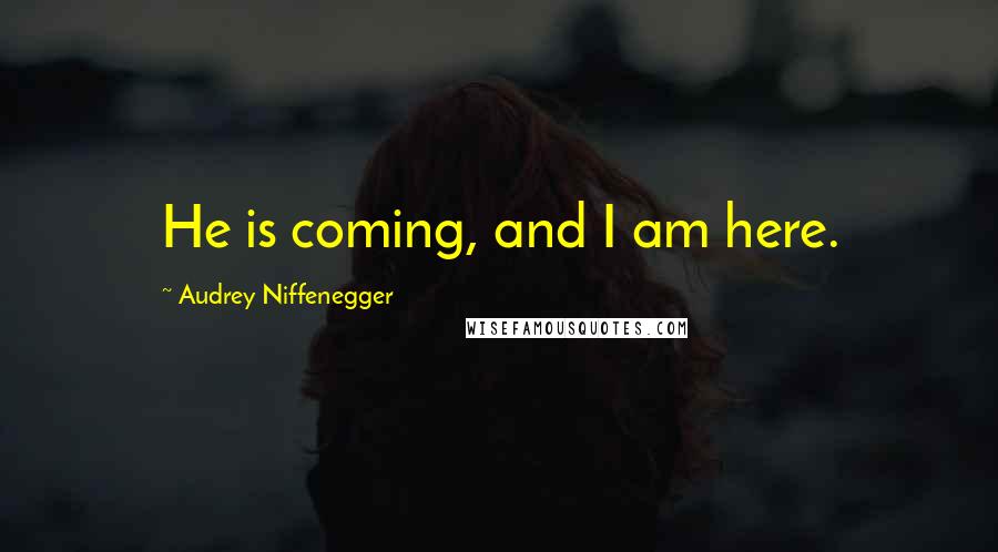Audrey Niffenegger Quotes: He is coming, and I am here.