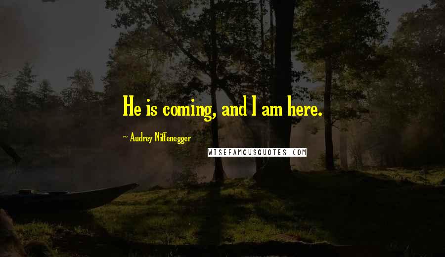 Audrey Niffenegger Quotes: He is coming, and I am here.