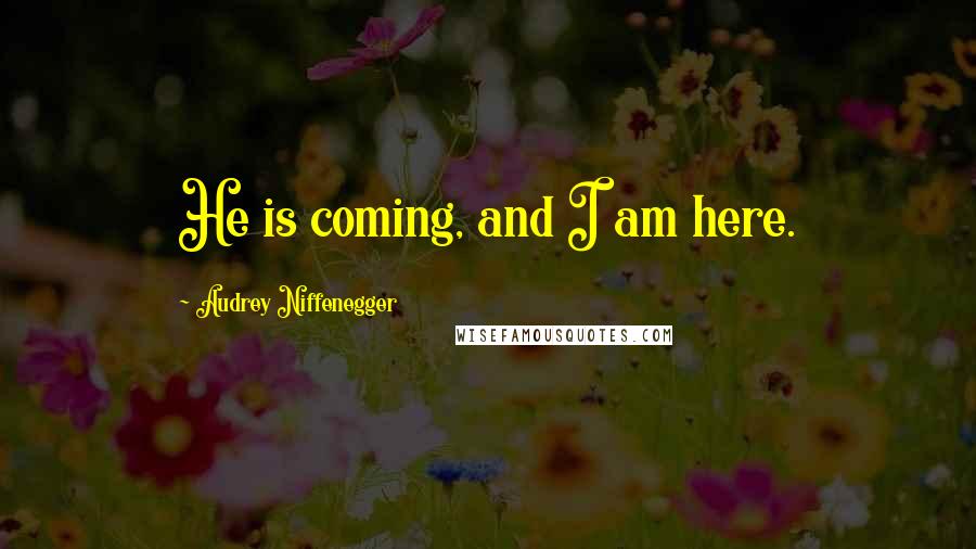 Audrey Niffenegger Quotes: He is coming, and I am here.