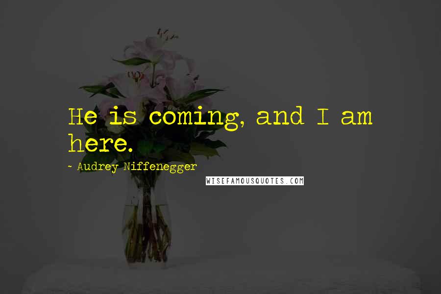 Audrey Niffenegger Quotes: He is coming, and I am here.