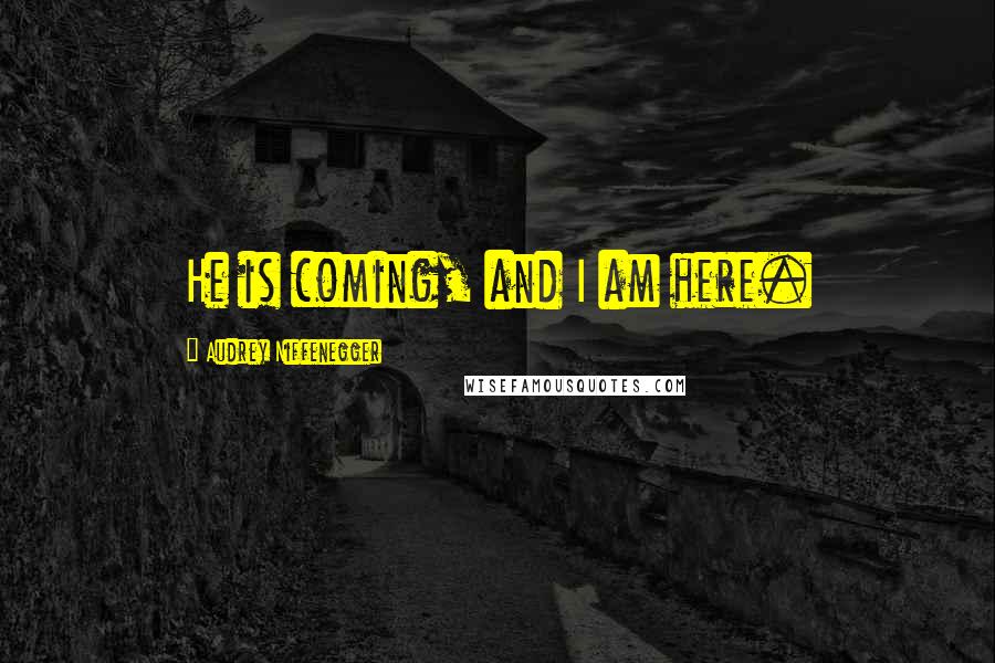 Audrey Niffenegger Quotes: He is coming, and I am here.