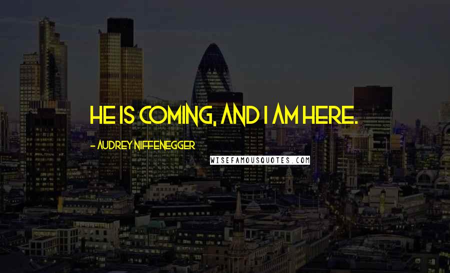 Audrey Niffenegger Quotes: He is coming, and I am here.