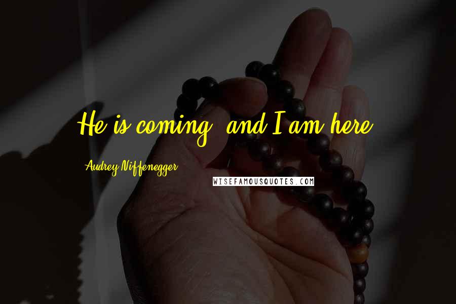 Audrey Niffenegger Quotes: He is coming, and I am here.