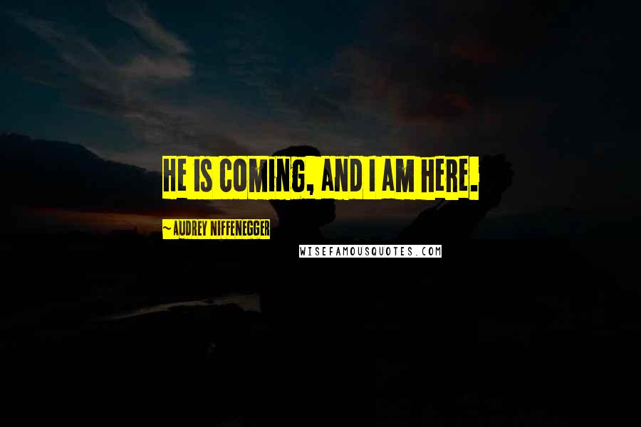 Audrey Niffenegger Quotes: He is coming, and I am here.