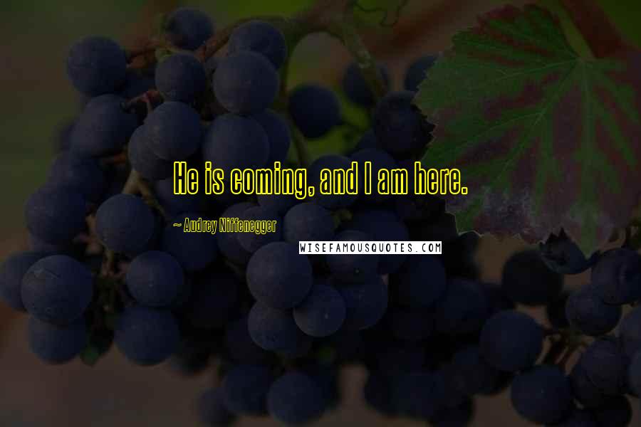 Audrey Niffenegger Quotes: He is coming, and I am here.
