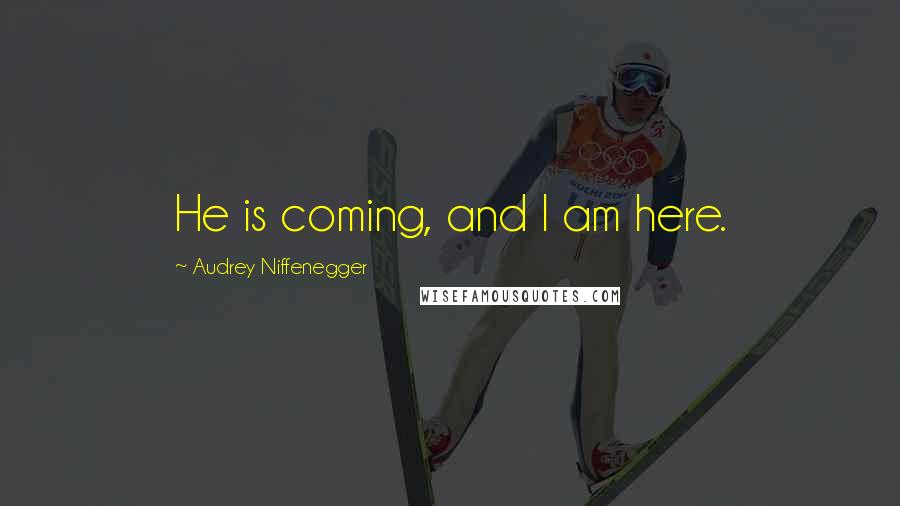 Audrey Niffenegger Quotes: He is coming, and I am here.