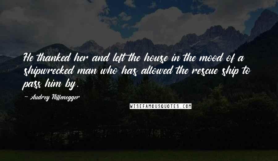 Audrey Niffenegger Quotes: He thanked her and left the house in the mood of a shipwrecked man who has allowed the rescue ship to pass him by.