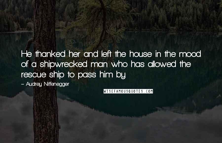 Audrey Niffenegger Quotes: He thanked her and left the house in the mood of a shipwrecked man who has allowed the rescue ship to pass him by.