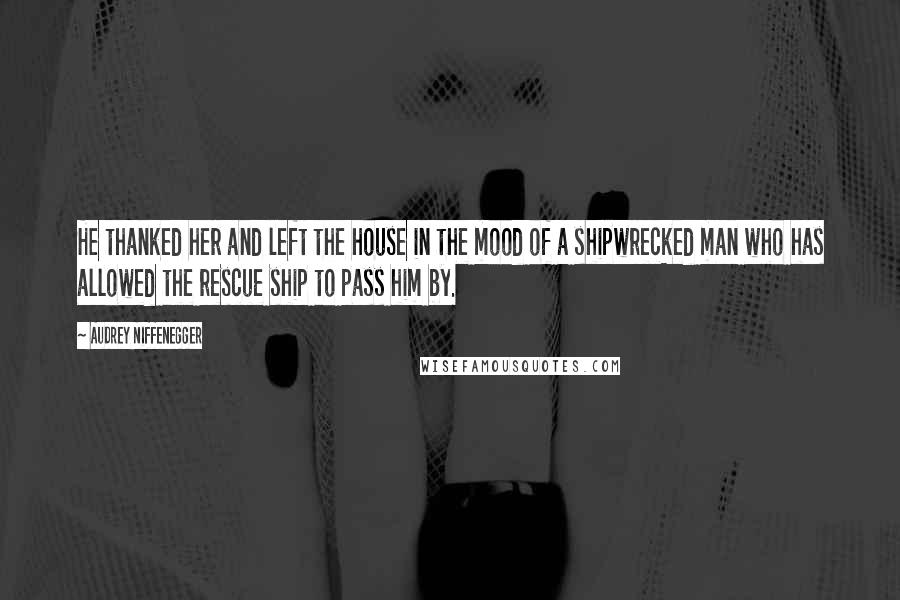 Audrey Niffenegger Quotes: He thanked her and left the house in the mood of a shipwrecked man who has allowed the rescue ship to pass him by.