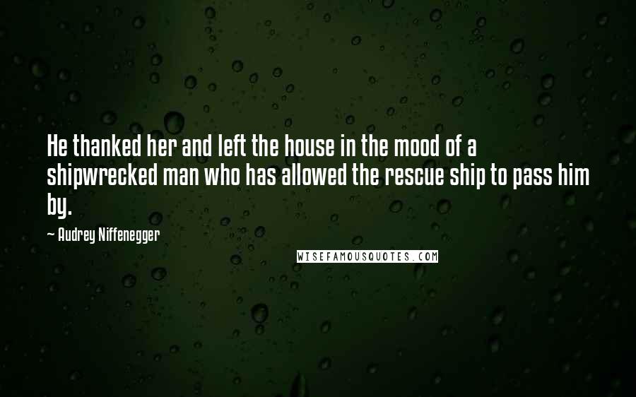 Audrey Niffenegger Quotes: He thanked her and left the house in the mood of a shipwrecked man who has allowed the rescue ship to pass him by.