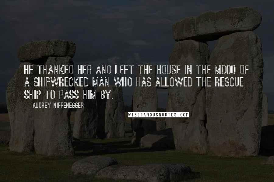 Audrey Niffenegger Quotes: He thanked her and left the house in the mood of a shipwrecked man who has allowed the rescue ship to pass him by.