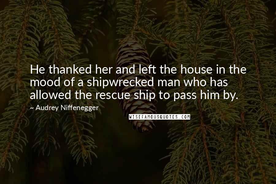 Audrey Niffenegger Quotes: He thanked her and left the house in the mood of a shipwrecked man who has allowed the rescue ship to pass him by.