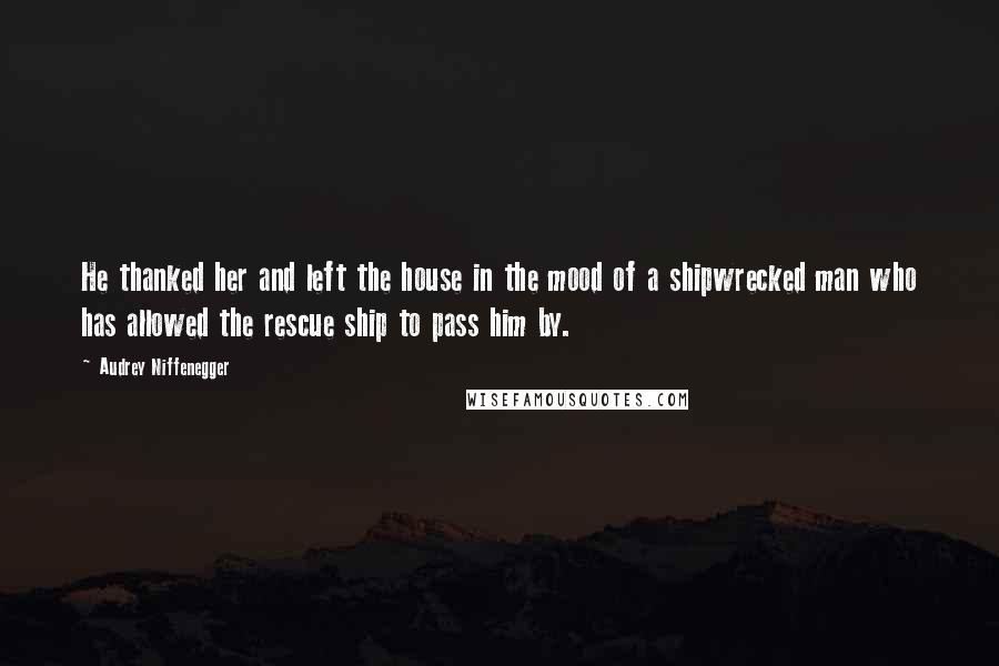 Audrey Niffenegger Quotes: He thanked her and left the house in the mood of a shipwrecked man who has allowed the rescue ship to pass him by.