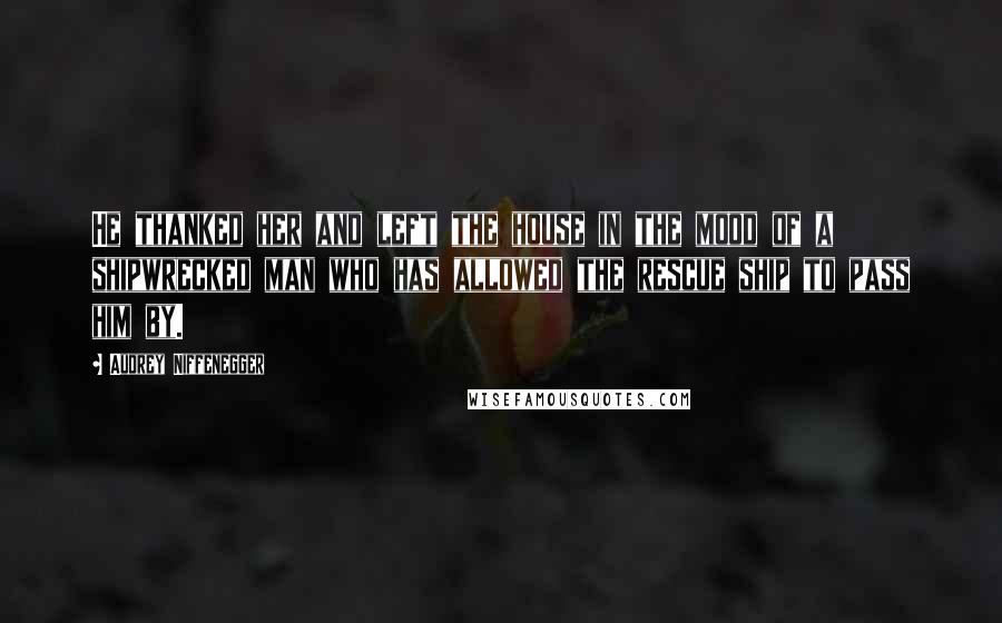 Audrey Niffenegger Quotes: He thanked her and left the house in the mood of a shipwrecked man who has allowed the rescue ship to pass him by.