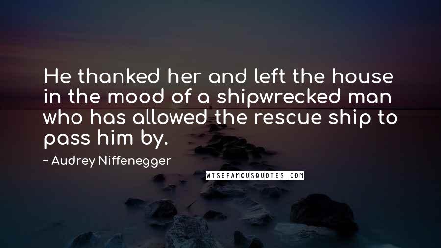 Audrey Niffenegger Quotes: He thanked her and left the house in the mood of a shipwrecked man who has allowed the rescue ship to pass him by.