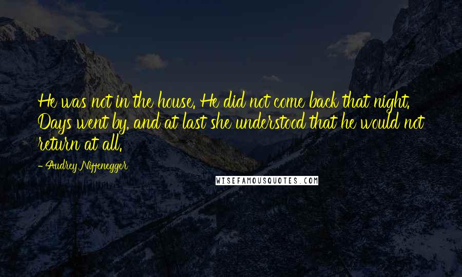 Audrey Niffenegger Quotes: He was not in the house. He did not come back that night. Days went by, and at last she understood that he would not return at all.