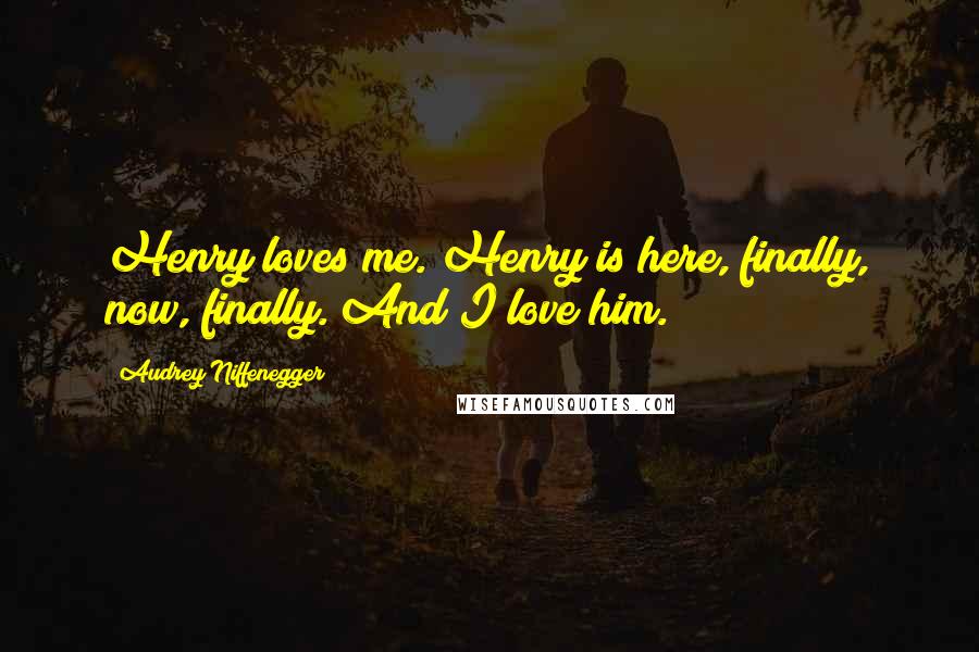 Audrey Niffenegger Quotes: Henry loves me. Henry is here, finally, now, finally. And I love him.