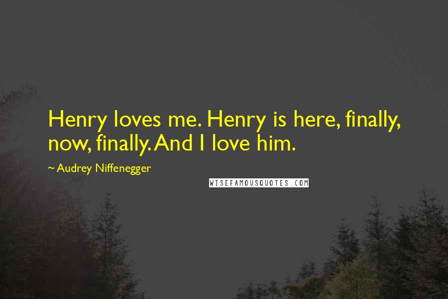 Audrey Niffenegger Quotes: Henry loves me. Henry is here, finally, now, finally. And I love him.