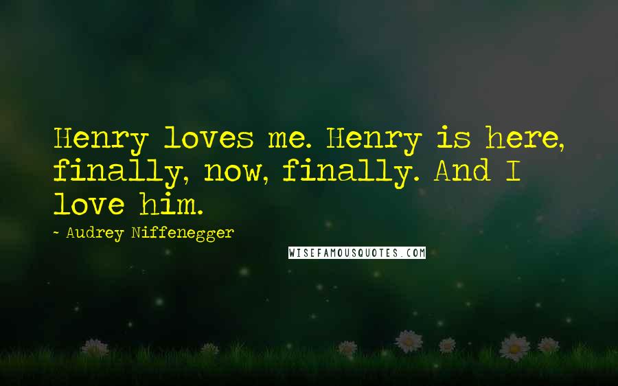 Audrey Niffenegger Quotes: Henry loves me. Henry is here, finally, now, finally. And I love him.