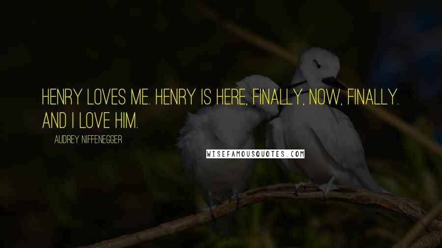 Audrey Niffenegger Quotes: Henry loves me. Henry is here, finally, now, finally. And I love him.