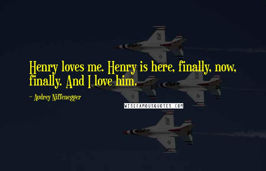 Audrey Niffenegger Quotes: Henry loves me. Henry is here, finally, now, finally. And I love him.
