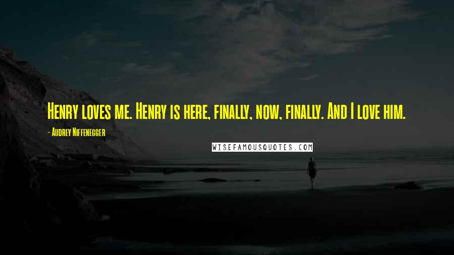 Audrey Niffenegger Quotes: Henry loves me. Henry is here, finally, now, finally. And I love him.